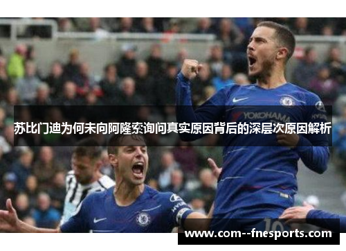 苏比门迪为何未向阿隆索询问真实原因背后的深层次原因解析 苏比门迪为何未向阿隆索询问真实原因背后的深层次原因解析