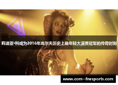 莉迪亚·科成为2016年高尔夫历史上最年轻大满贯冠军的传奇时刻