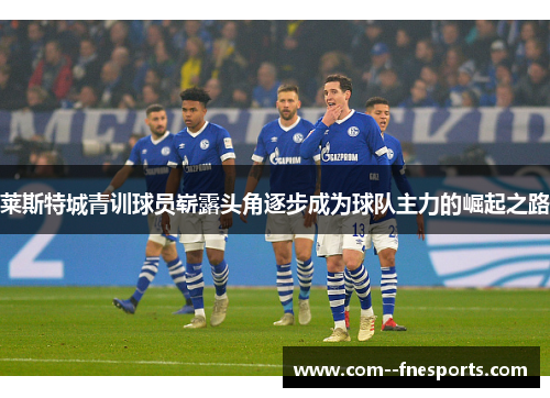 莱斯特城青训球员崭露头角逐步成为球队主力的崛起之路