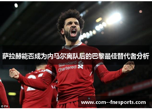 萨拉赫能否成为内马尔离队后的巴黎最佳替代者分析 萨拉赫能否成为内马尔离队后的巴黎最佳替代者分析