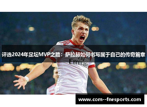 评选2024年足坛MVP之路：萨拉赫如何书写属于自己的传奇篇章