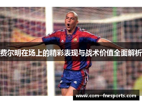 费尔明在场上的精彩表现与战术价值全面解析 费尔明在场上的精彩表现与战术价值全面解析