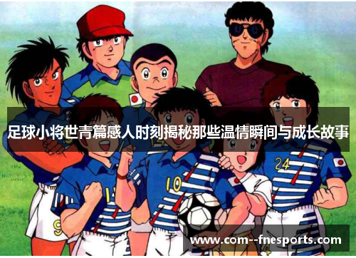 足球小将世青篇感人时刻揭秘那些温情瞬间与成长故事