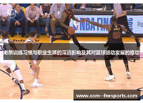 老詹训练习惯与职业生涯的深远影响及其对篮球运动发展的推动