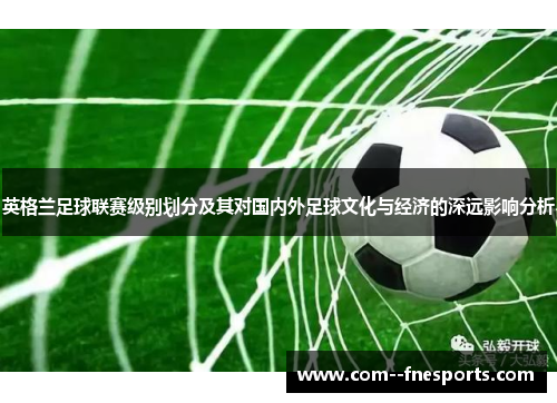 英格兰足球联赛级别划分及其对国内外足球文化与经济的深远影响分析 英格兰足球联赛级别划分及其对国内外足球文化与经济的深远影响分析