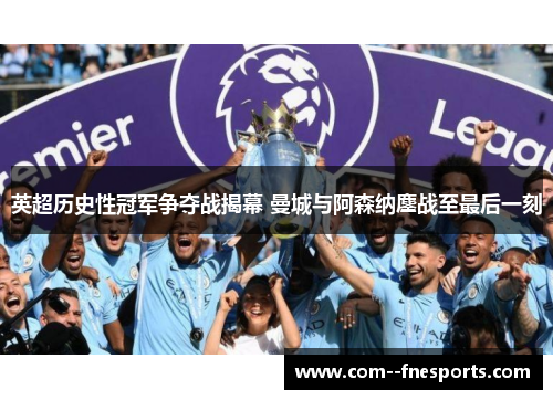 英超历史性冠军争夺战揭幕 曼城与阿森纳鏖战至最后一刻