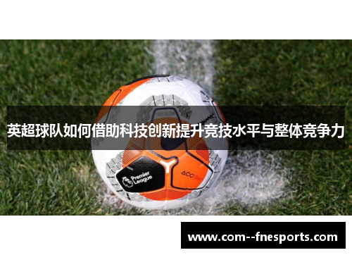 英超球队如何借助科技创新提升竞技水平与整体竞争力
