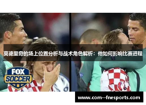 莫德里奇的场上位置分析与战术角色解析:他如何影响比赛进程 莫德里奇的场上位置分析与战术角色解析:他如何影响比赛进程