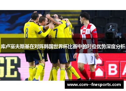 库卢塞夫斯基在对阵韩国世界杯比赛中的对位优势深度分析 库卢塞夫斯基在对阵韩国世界杯比赛中的对位优势深度分析