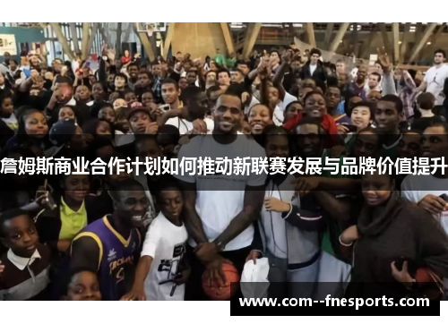 詹姆斯商业合作计划如何推动新联赛发展与品牌价值提升