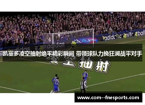 凯塞多凌空抽射绝平精彩瞬间 带领球队力挽狂澜战平对手