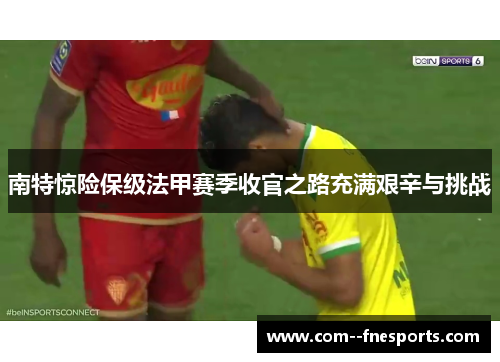 南特惊险保级法甲赛季收官之路充满艰辛与挑战