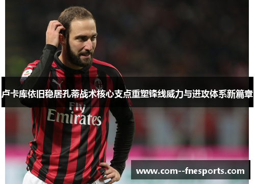 卢卡库依旧稳居孔蒂战术核心支点重塑锋线威力与进攻体系新篇章