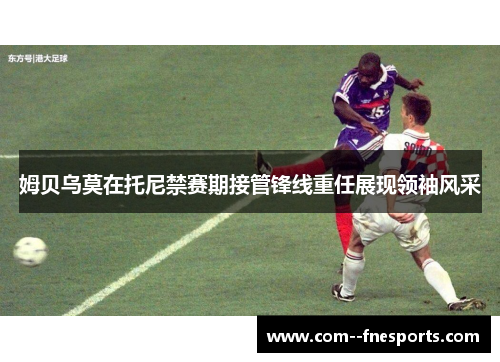 姆贝乌莫在托尼禁赛期接管锋线重任展现领袖风采