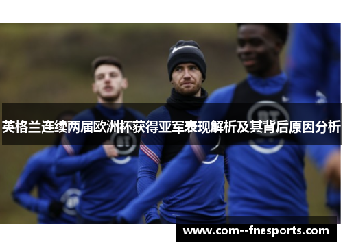英格兰连续两届欧洲杯获得亚军表现解析及其背后原因分析 英格兰连续两届欧洲杯获得亚军表现解析及其背后原因分析