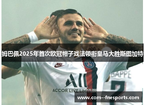 姆巴佩2025年首次欧冠帽子戏法领衔皇马大胜斯图加特 姆巴佩2025年首次欧冠帽子戏法领衔皇马大胜斯图加特