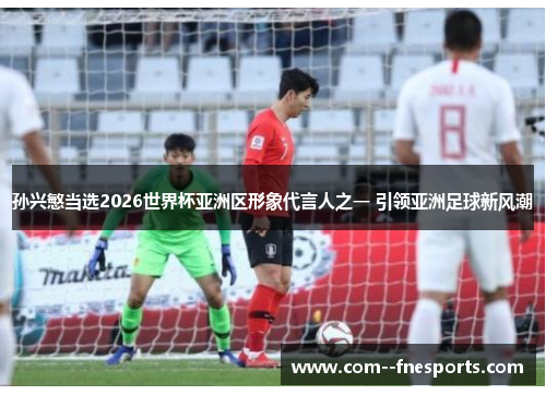 孙兴慜当选2026世界杯亚洲区形象代言人之一 引领亚洲足球新风潮 孙兴慜当选2026世界杯亚洲区形象代言人之一 引领亚洲足球新风潮