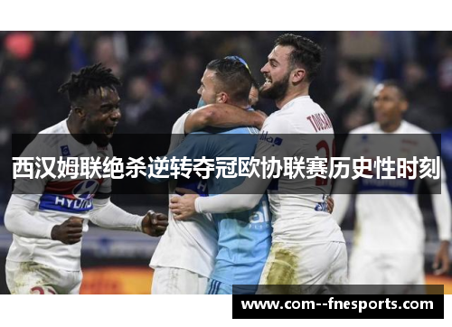 西汉姆联绝杀逆转夺冠欧协联赛历史性时刻 西汉姆联绝杀逆转夺冠欧协联赛历史性时刻